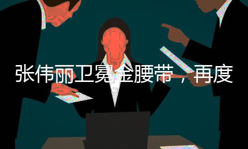 张伟丽卫冕金腰带，再度征服格斗世界的荣耀时刻