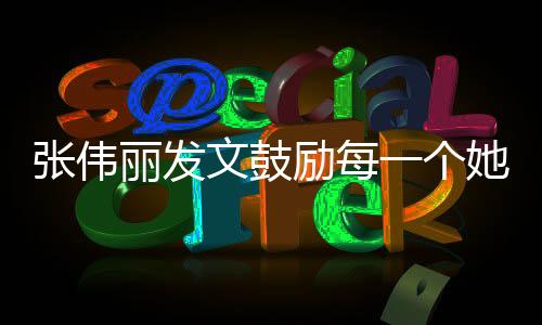 张伟丽发文鼓励每一个她，勇敢追梦，闪耀人生
