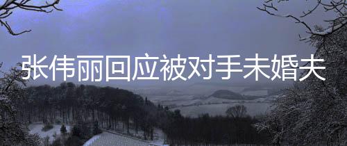 张伟丽回应被对手未婚夫抛媚眼，坚持初心，聚焦赛场