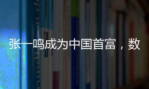 张一鸣成为中国首富，数字时代的商业奇迹