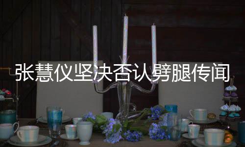 张慧仪坚决否认劈腿传闻，怀孕后无人认的谣言应止于此