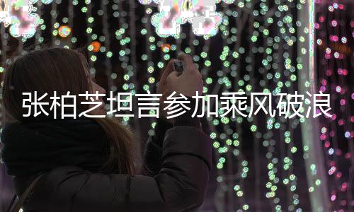 张柏芝坦言参加乘风破浪的姐姐比生孩子还累
