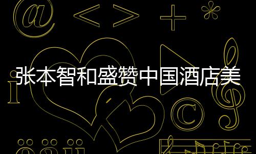 张本智和盛赞中国酒店美食，一流的美食文化令人陶醉
