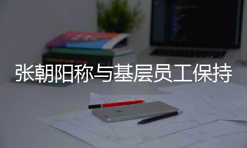 张朝阳称与基层员工保持距离，管理与员工关系的微妙平衡