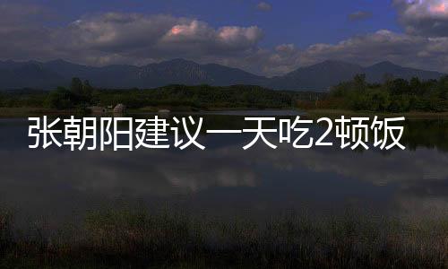 张朝阳建议一天吃2顿饭：中国人基因好 能活很久