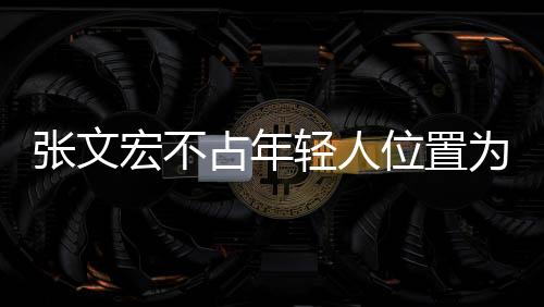 张文宏不占年轻人位置为何获赞