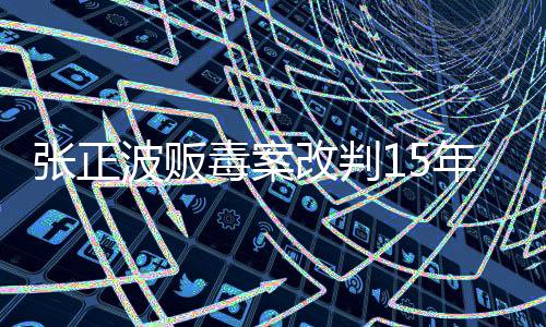 张正波贩毒案改判15年，法律公正再度彰显