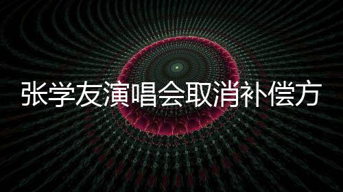 张学友演唱会取消补偿方案公布