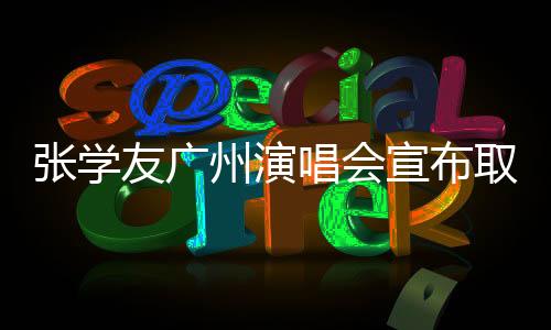 张学友广州演唱会宣布取消，歌迷心情五味杂陈