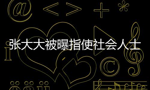 张大大被曝指使社会人士砸门恐吓，事件深度调查