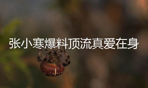 张小寒爆料顶流真爱在身边