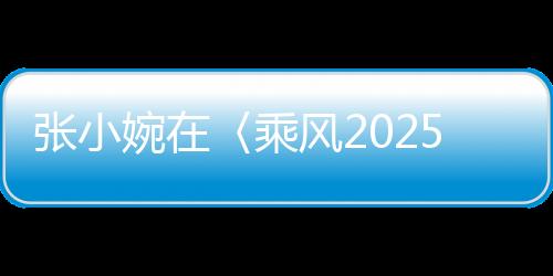 张小婉在〈乘风2025〉初舞台惊艳四座，网友，真的拿捏了！