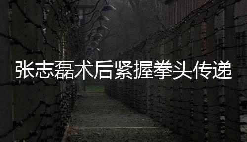 张志磊术后紧握拳头传递康复信号