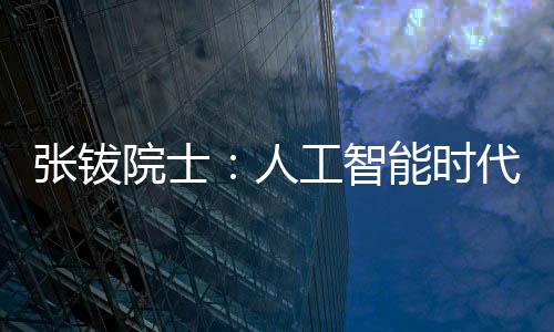 张钹院士：人工智能时代，要培养个人的人工智能基础素养