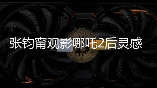 张钧甯观影哪吒2后灵感涌动，以诗抒怀