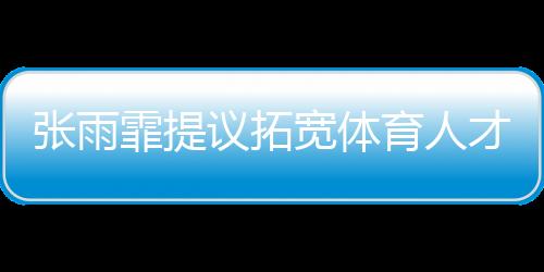 张雨霏提议拓宽体育人才选拔通道，多元途径培养未来之星