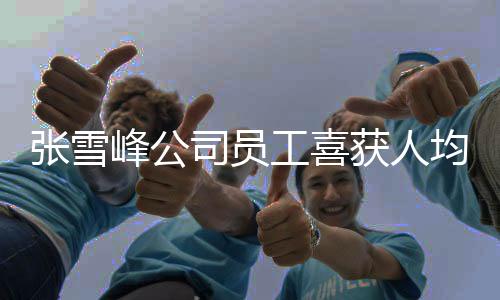 张雪峰公司员工喜获人均六万年终奖，共庆辉煌业绩与未来新篇章