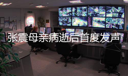 张震母亲病逝后首度发声，深情缅怀，前行不止
