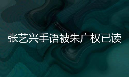 张艺兴手语被朱广权已读乱翻，一场文化与交流的误会