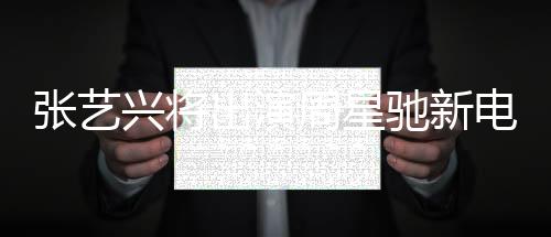 张艺兴将出演周星驰新电影女足——跨界合作引发高度期待