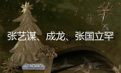 张艺谋、成龙、张国立罕见同框，一场文化与艺术的盛宴
