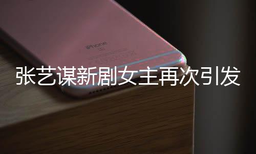 张艺谋新剧女主再次引发关注，刘浩存成焦点