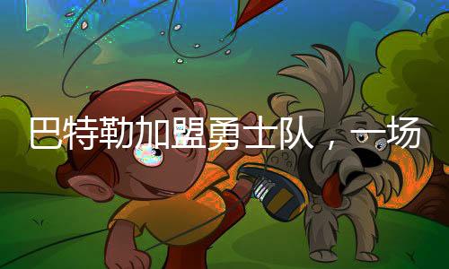 巴特勒加盟勇士队，一场篮球界的重磅交易诞生