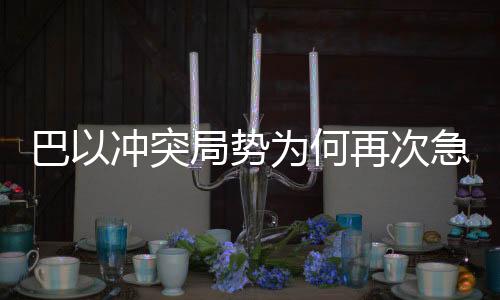 巴以冲突局势为何再次急转直下，局势分析解读
