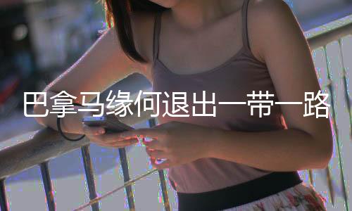 巴拿马缘何退出一带一路协议，深度分析与解读