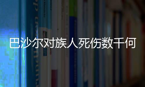 巴沙尔对族人死伤数千何以沉默不语？深度解析背后的复杂因素