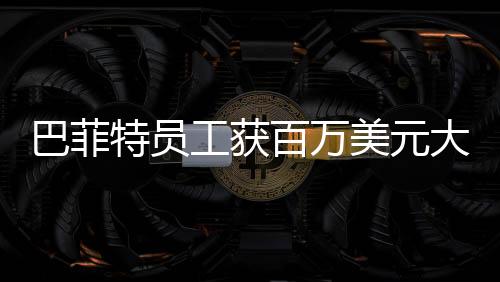 巴菲特员工获百万美元大奖，公司盛赞与奖励的背后故事