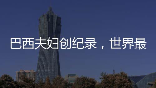 巴西夫妇创纪录，世界最长婚姻历程的传奇故事