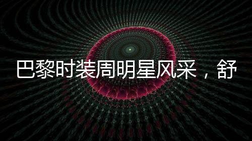 巴黎时装周明星风采，舒淇惊艳全场，备受瞩目