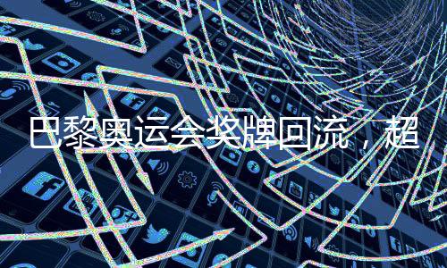 巴黎奥运会奖牌回流，超过百枚奖牌遭遇退回事件