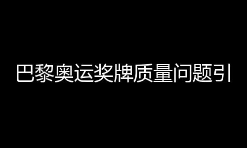 巴黎奥运奖牌质量问题引发关注，约百枚奖牌遭退回重塑计划