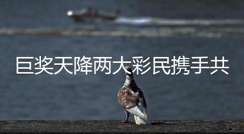 巨奖天降两大彩民携手共赴亿元梦想，超值奖金逾一亿元五千万元揭晓奇迹诞生！彩票市场的创新高潮涌现，两大幸运儿共享人生巅峰时刻！