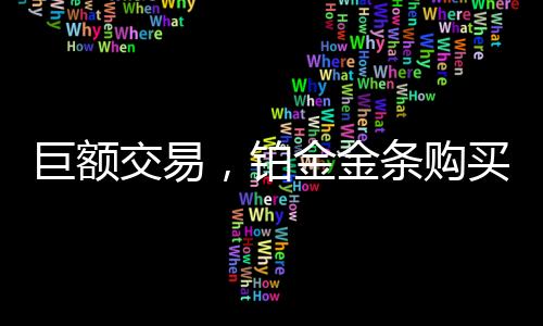 巨额交易，铂金金条购买惊现天价！有人耗资近半百万购入豪华铂金条千克巨作