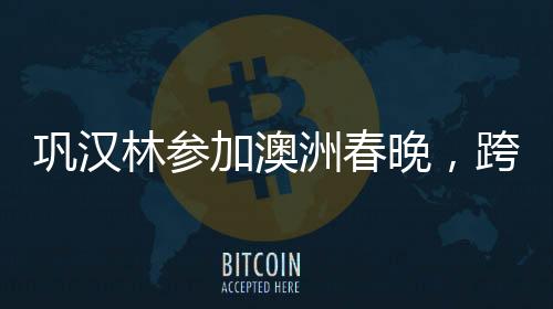 巩汉林参加澳洲春晚，跨界合作的魅力与文化传播的力量