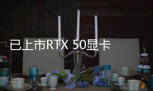 已上市RTX 50显卡曝出同一问题 NVIDIA已通知排查