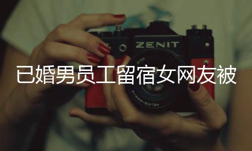 已婚男员工留宿女网友被开除事件详探