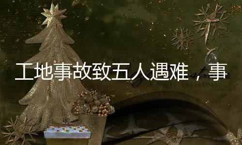 工地事故致五人遇难，事故原因及应对之策探究