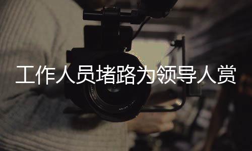 工作人员堵路为领导人赏雪？官方这样回应