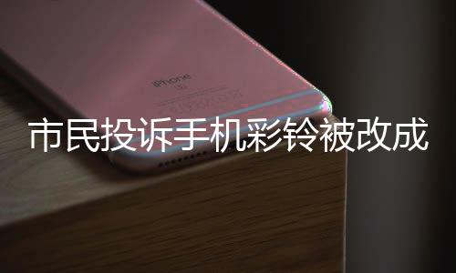 市民投诉手机彩铃被改成比亚迪广告，相关部门介入调查