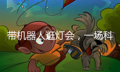 带机器人逛灯会，一场科技与文化的交融体验