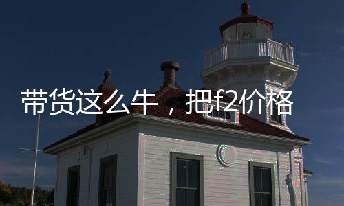 带货这么牛，把f2价格打下来啊