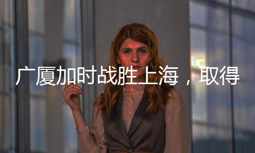 广厦加时战胜上海，取得四连胜