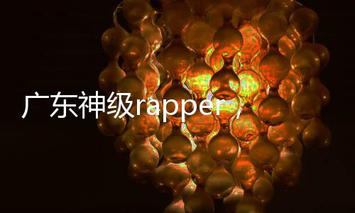 广东神级rapper，本土说唱人才的崛起