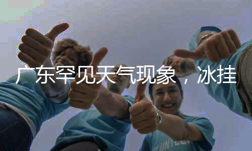 广东罕见天气现象，冰挂雾凇现身