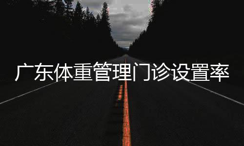 广东体重管理门诊设置率目标提升至50%，推动健康服务升级的重要一步