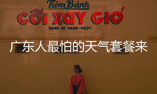 广东人最怕的天气套餐来了，应对极端气候的挑战